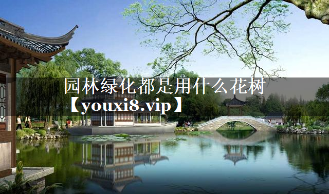 园林绿化都是用什么花树 园林绿化都是用什么花树