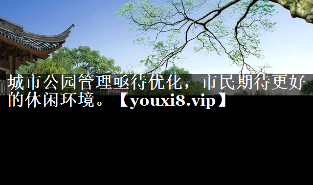 城市公园管理亟待优化，市民期待更好的休闲环境。