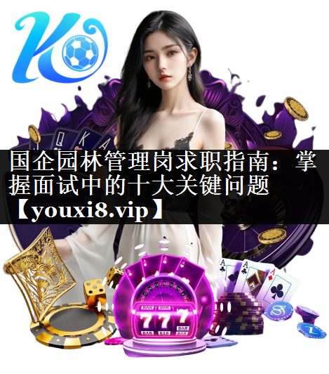 国企园林管理岗求职指南：掌握面试中的十大关键问题