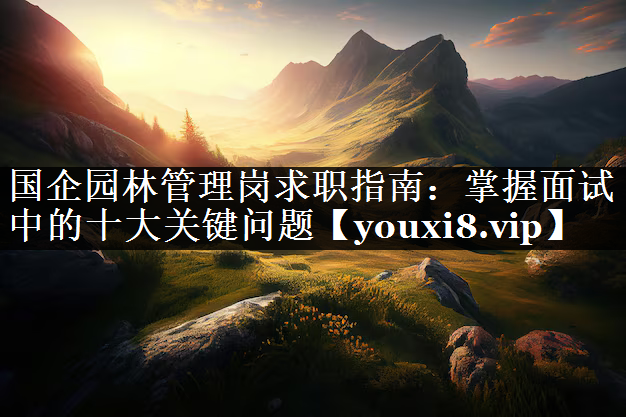国企园林管理岗求职指南：掌握面试中的十大关键问题