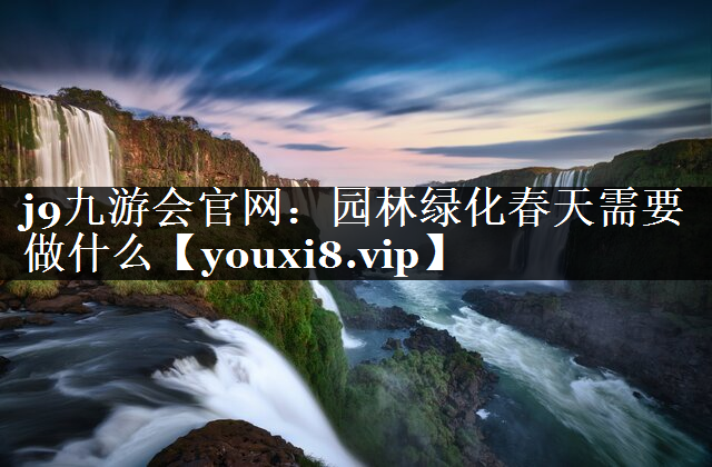 园林绿化春天需要做什么