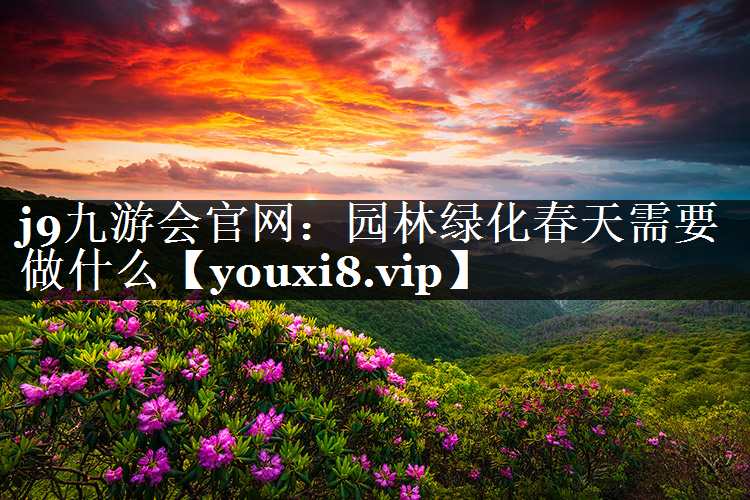 园林绿化春天需要做什么