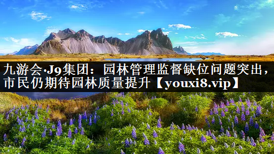 园林管理监督缺位问题突出，市民仍期待园林质量提升