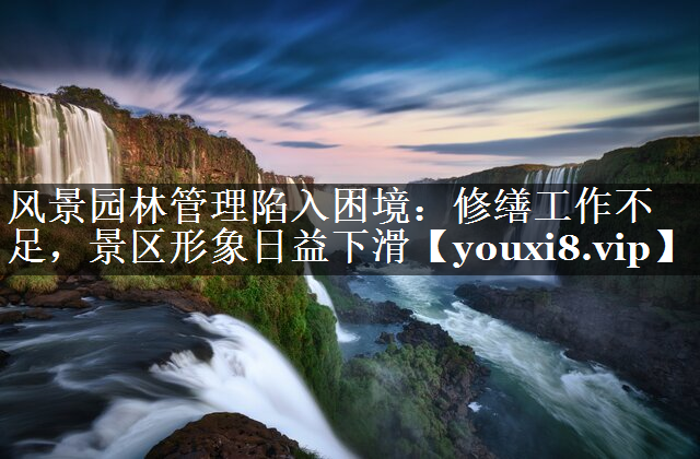风景园林管理陷入困境：修缮工作不足，景区形象日益下滑