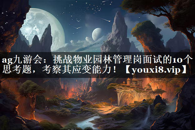 挑战物业园林管理岗面试的10个思考题，考察其应变能力！