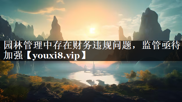 园林管理中存在财务违规问题，监管亟待加强